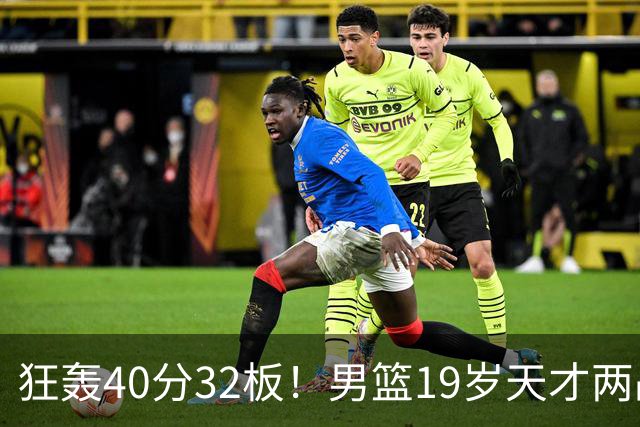 狂轰40分32板！男篮19岁天才两战杀疯了：下一个胡金秋就是他了？